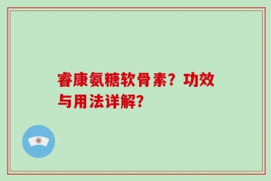 睿康氨糖软骨素？功效与用法详解？