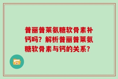 普丽普莱氨糖软骨素补钙吗？解析普丽普莱氨糖软骨素与钙的关系？
