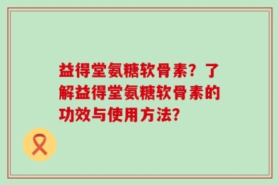 益得堂氨糖软骨素？了解益得堂氨糖软骨素的功效与使用方法？