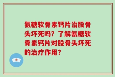 氨糖软骨素钙片治股骨头坏死吗？了解氨糖软骨素钙片对股骨头坏死的治疗作用？