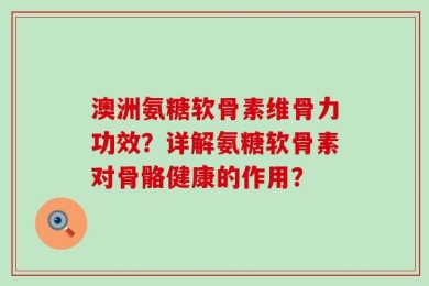 澳洲氨糖软骨素维骨力功效？详解氨糖软骨素对骨骼健康的作用？