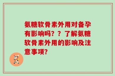 氨糖软骨素外用对备孕有影响吗？？了解氨糖软骨素外用的影响及注意事项？