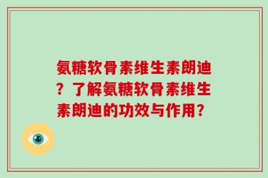 氨糖软骨素维生素朗迪？了解氨糖软骨素维生素朗迪的功效与作用？