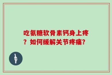 吃氨糖软骨素钙身上疼？如何缓解关节疼痛？