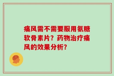 痛风需不需要服用氨糖软骨素片？药物治疗痛风的效果分析？