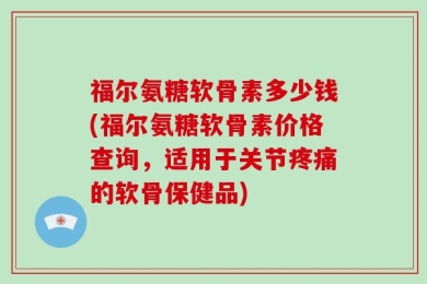 福尔氨糖软骨素多少钱(福尔氨糖软骨素价格查询，适用于关节疼痛的软骨保健品)