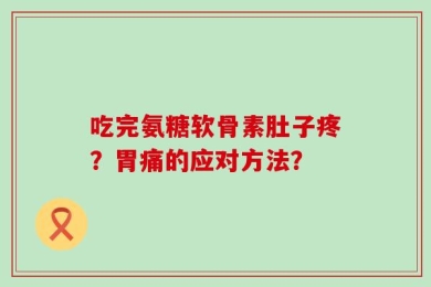 吃完氨糖软骨素肚子疼？胃痛的应对方法？