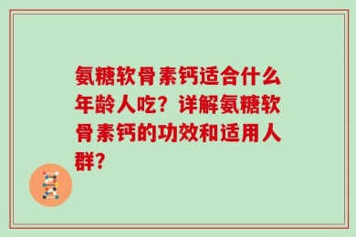 氨糖软骨素钙适合什么年龄人吃？详解氨糖软骨素钙的功效和适用人群？