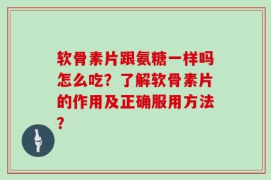 软骨素片跟氨糖一样吗怎么吃？了解软骨素片的作用及正确服用方法？