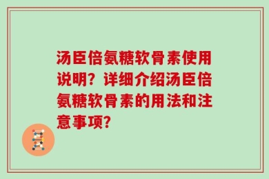 汤臣倍氨糖软骨素使用说明？详细介绍汤臣倍氨糖软骨素的用法和注意事项？
