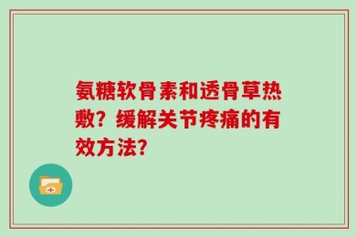 氨糖软骨素和透骨草热敷？缓解关节疼痛的有效方法？