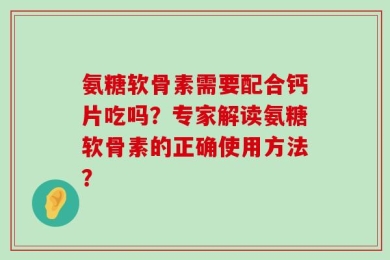 氨糖软骨素需要配合钙片吃吗？专家解读氨糖软骨素的正确使用方法？