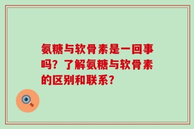 氨糖与软骨素是一回事吗？了解氨糖与软骨素的区别和联系？