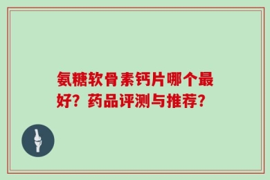 氨糖软骨素钙片哪个最好？药品评测与推荐？