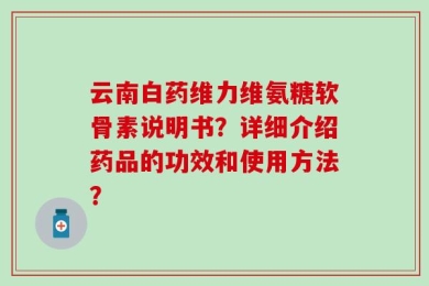 云南白药维力维氨糖软骨素说明书？详细介绍药品的功效和使用方法？