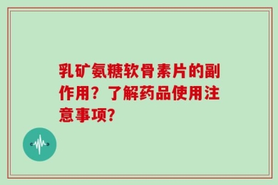 乳矿氨糖软骨素片的副作用？了解药品使用注意事项？