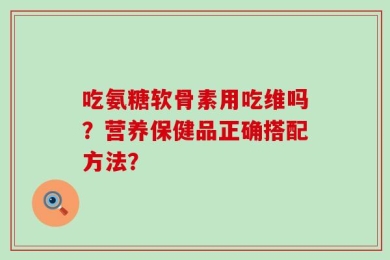 吃氨糖软骨素用吃维吗？营养保健品正确搭配方法？