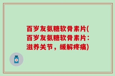 百岁友氨糖软骨素片(百岁友氨糖软骨素片：滋养关节，缓解疼痛)