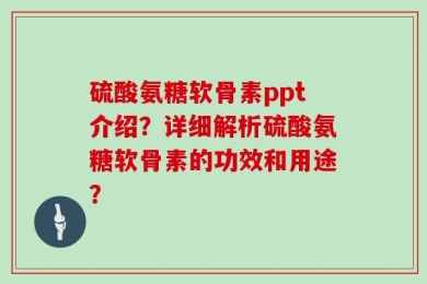 硫酸氨糖软骨素ppt介绍？详细解析硫酸氨糖软骨素的功效和用途？