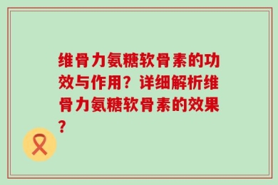 维骨力氨糖软骨素的功效与作用？详细解析维骨力氨糖软骨素的效果？