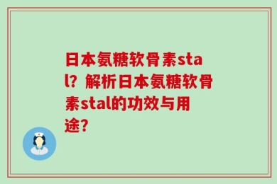 日本氨糖软骨素stal？解析日本氨糖软骨素stal的功效与用途？