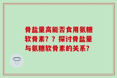 骨盐量高能否食用氨糖软骨素？？探讨骨盐量与氨糖软骨素的关系？