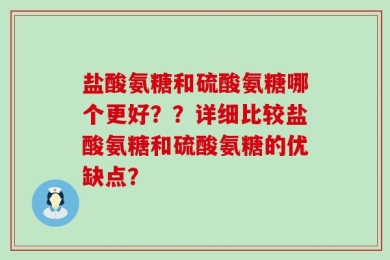 盐酸氨糖和硫酸氨糖哪个更好？？详细比较盐酸氨糖和硫酸氨糖的优缺点？