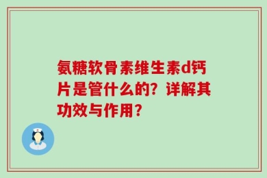 氨糖软骨素维生素d钙片是管什么的？详解其功效与作用？