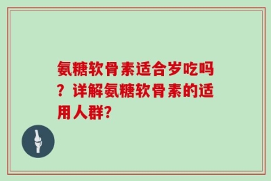 氨糖软骨素适合岁吃吗？详解氨糖软骨素的适用人群？