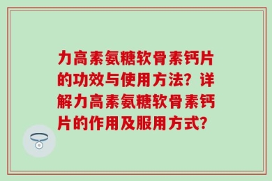 力高素氨糖软骨素钙片的功效与使用方法？详解力高素氨糖软骨素钙片的作用及服用方式？