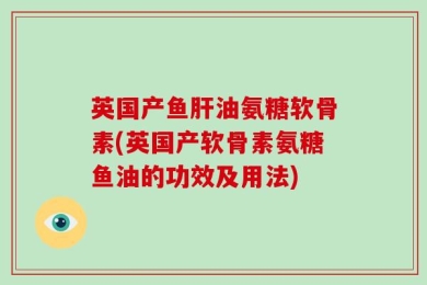 英国产鱼肝油氨糖软骨素(英国产软骨素氨糖鱼油的功效及用法)