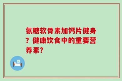 氨糖软骨素加钙片健身？健康饮食中的重要营养素？