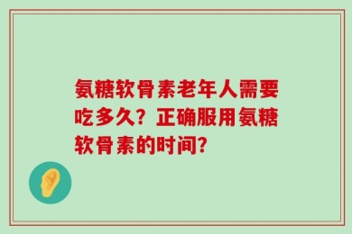 氨糖软骨素老年人需要吃多久？正确服用氨糖软骨素的时间？
