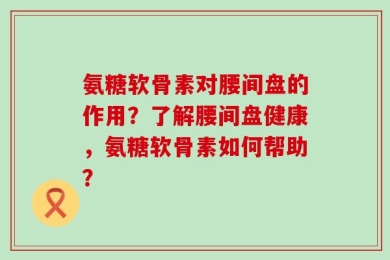 氨糖软骨素对腰间盘的作用？了解腰间盘健康，氨糖软骨素如何帮助？