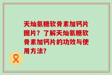 天灿氨糖软骨素加钙片图片？了解天灿氨糖软骨素加钙片的功效与使用方法？