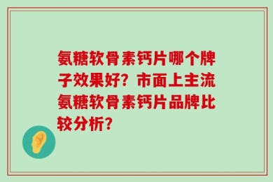 氨糖软骨素钙片哪个牌子效果好？市面上主流氨糖软骨素钙片品牌比较分析？