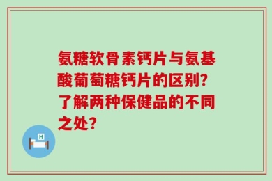氨糖软骨素钙片与氨基酸葡萄糖钙片的区别？了解两种保健品的不同之处？