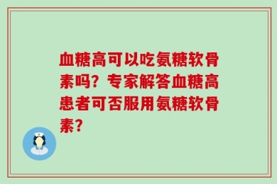 血糖高可以吃氨糖软骨素吗？专家解答血糖高患者可否服用氨糖软骨素？