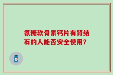氨糖软骨素钙片有肾结石的人能否安全使用？