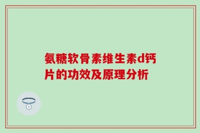 氨糖软骨素维生素d钙片的功效及原理分析