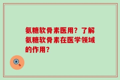 氨糖软骨素医用？了解氨糖软骨素在医学领域的作用？