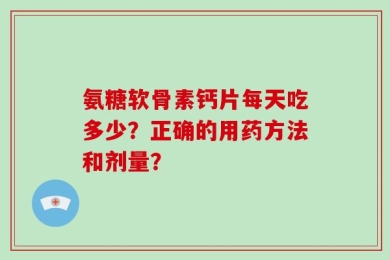 氨糖软骨素钙片每天吃多少？正确的用药方法和剂量？