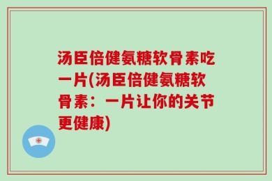汤臣倍健氨糖软骨素吃一片(汤臣倍健氨糖软骨素：一片让你的关节更健康)