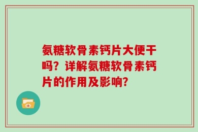 氨糖软骨素钙片大便干吗？详解氨糖软骨素钙片的作用及影响？