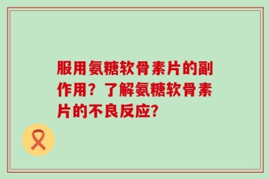 服用氨糖软骨素片的副作用？了解氨糖软骨素片的不良反应？
