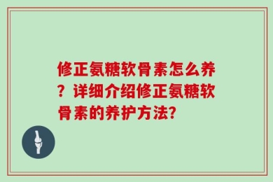 修正氨糖软骨素怎么养？详细介绍修正氨糖软骨素的养护方法？