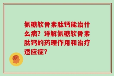 氨糖软骨素肽钙能治什么病？详解氨糖软骨素肽钙的药理作用和治疗适应症？