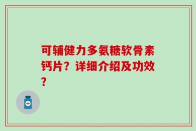 可辅健力多氨糖软骨素钙片？详细介绍及功效？