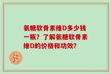 氨糖软骨素维D多少钱一瓶？了解氨糖软骨素维D的价格和功效？