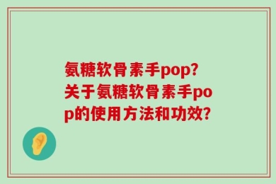氨糖软骨素手pop？关于氨糖软骨素手pop的使用方法和功效？